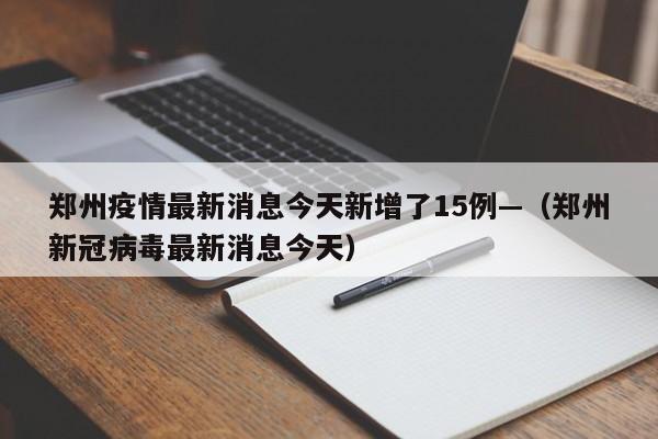 郑州疫情最新消息今天新增了15例—（郑州新冠病毒最新消息今天）