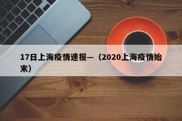 17日上海疫情速报—（2020上海疫情始末）