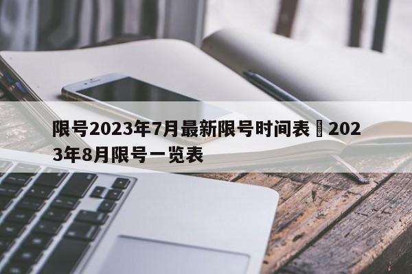 限号2023年7月最新限号时间表›2023年8月限号一览表