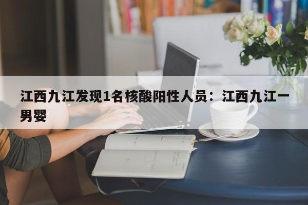 江西九江发现1名核酸阳性人员：江西九江一男婴