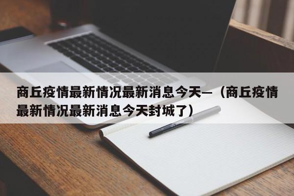 商丘疫情最新情况最新消息今天—（商丘疫情最新情况最新消息今天封城了）