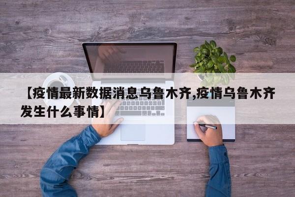 【疫情最新数据消息乌鲁木齐,疫情乌鲁木齐发生什么事情】