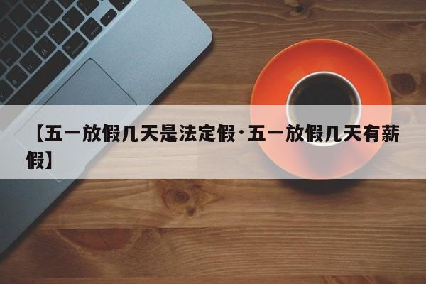 【五一放假几天是法定假·五一放假几天有薪假】