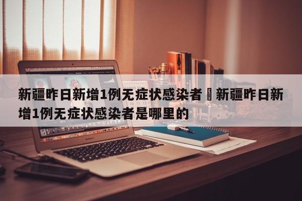 新疆昨日新增1例无症状感染者›新疆昨日新增1例无症状感染者是哪里的