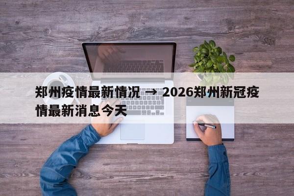 郑州疫情最新情况 → 2026郑州新冠疫情最新消息今天