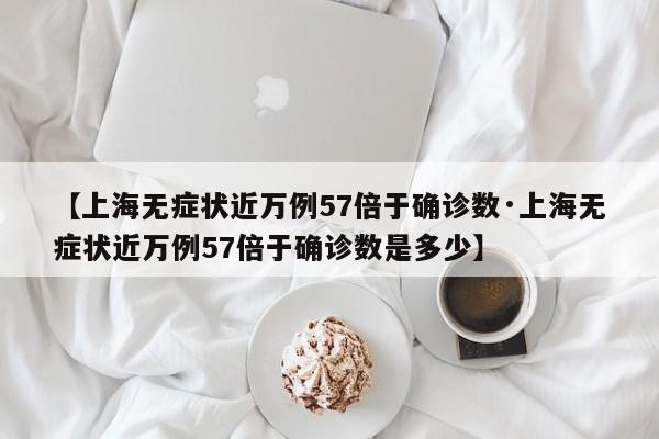 【上海无症状近万例57倍于确诊数·上海无症状近万例57倍于确诊数是多少】