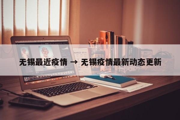 无锡最近疫情 → 无锡疫情最新动态更新