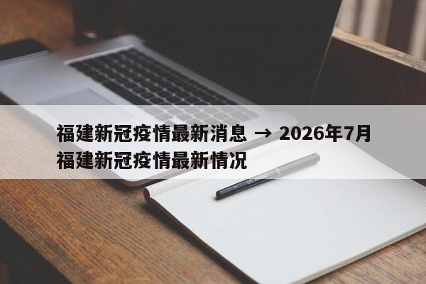 福建新冠疫情最新消息 → 2026年7月福建新冠疫情最新情况