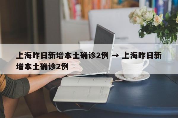 上海昨日新增本土确诊2例 → 上海昨日新增本土确诊2例