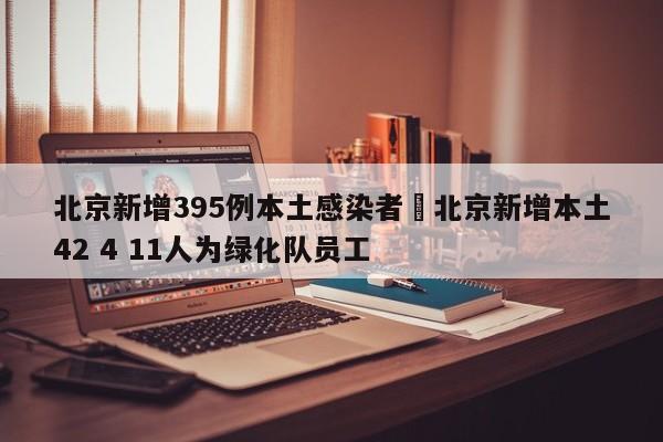 北京新增395例本土感染者›北京新增本土42 4 11人为绿化队员工
