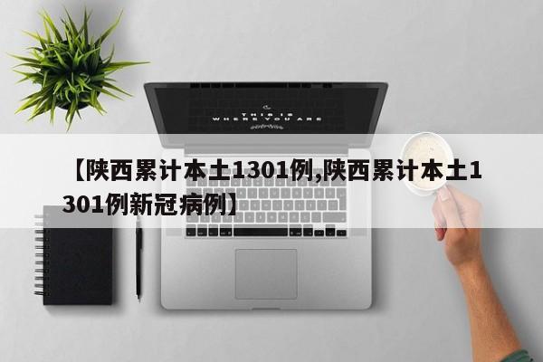 【陕西累计本土1301例,陕西累计本土1301例新冠病例】