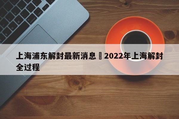 上海浦东解封最新消息›2022年上海解封全过程