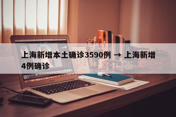 上海新增本土确诊3590例 → 上海新增4例确诊