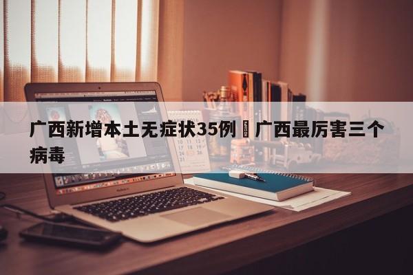 广西新增本土无症状35例›广西最厉害三个病毒