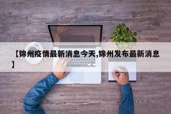 【锦州疫情最新消息今天,锦州发布最新消息】