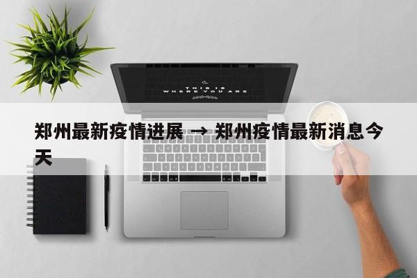郑州最新疫情进展 → 郑州疫情最新消息今天