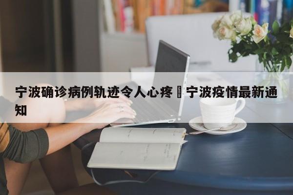 宁波确诊病例轨迹令人心疼›宁波疫情最新通知