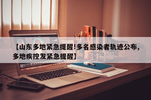 【山东多地紧急提醒!多名感染者轨迹公布,多地疾控发紧急提醒】