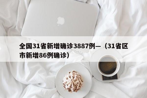 全国31省新增确诊3887例—（31省区市新增86例确诊）