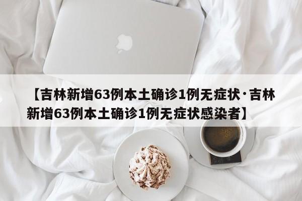 【吉林新增63例本土确诊1例无症状·吉林新增63例本土确诊1例无症状感染者】