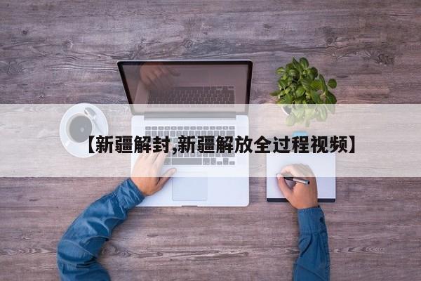 【新疆解封,新疆解放全过程视频】