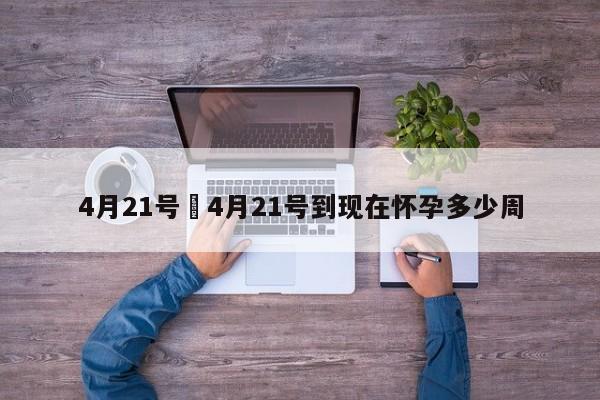 4月21号›4月21号到现在怀孕多少周