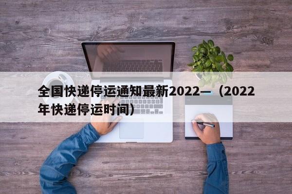 全国快递停运通知最新2022—（2022年快递停运时间）