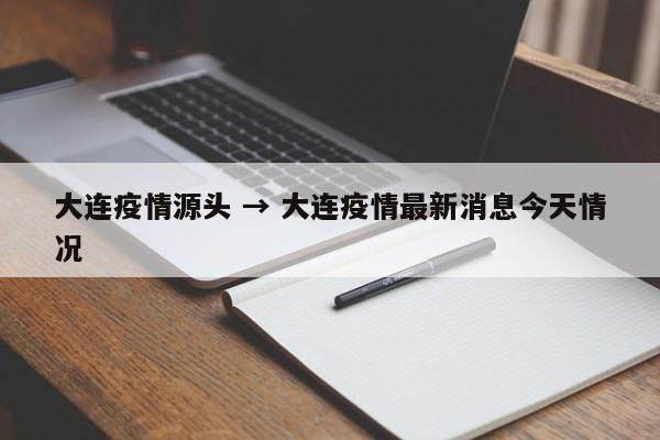 大连疫情源头 → 大连疫情最新消息今天情况