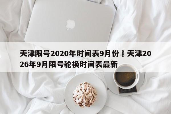 天津限号2020年时间表9月份›天津2026年9月限号轮换时间表最新