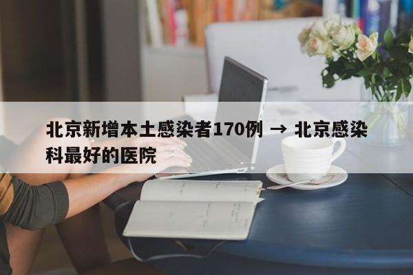 北京新增本土感染者170例 → 北京感染科最好的医院