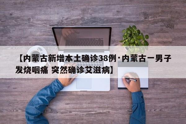 【内蒙古新增本土确诊38例·内蒙古一男子发烧咽痛 突然确诊艾滋病】