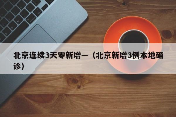 北京连续3天零新增—（北京新增3例本地确诊）
