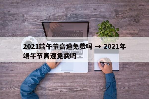2021端午节高速免费吗 → 2021年端午节高速免费吗