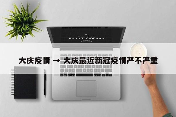 大庆疫情 → 大庆最近新冠疫情严不严重