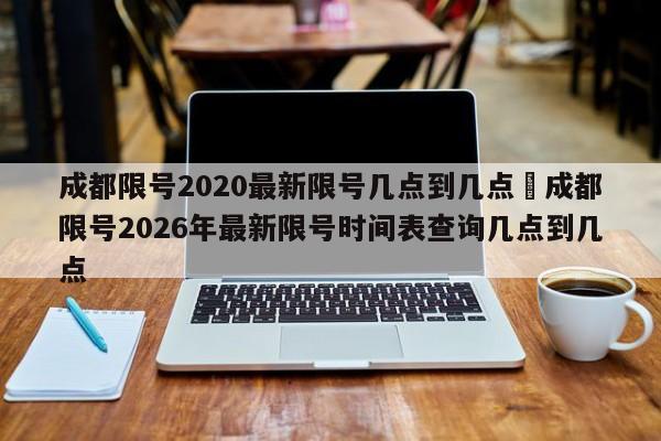 成都限号2020最新限号几点到几点›成都限号2026年最新限号时间表查询几点到几点