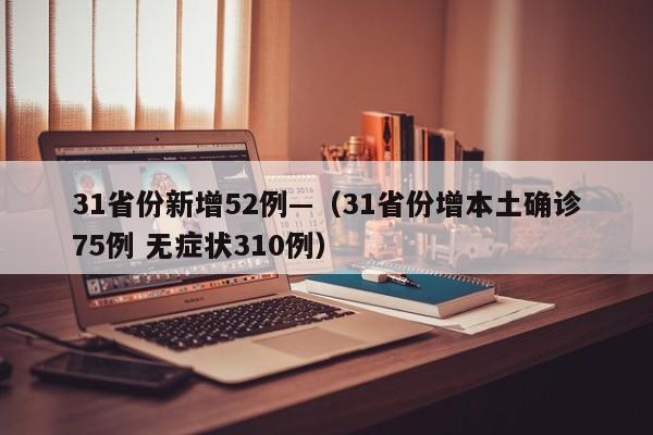 31省份新增52例—（31省份增本土确诊75例 无症状310例）