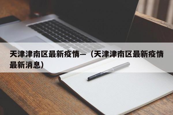 天津津南区最新疫情—（天津津南区最新疫情最新消息）