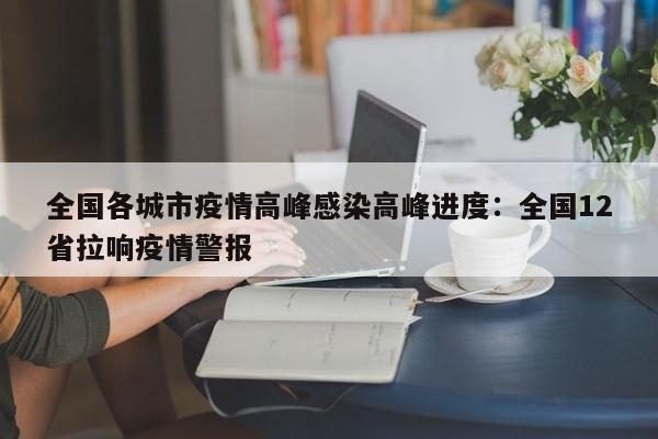全国各城市疫情高峰感染高峰进度：全国12省拉响疫情警报
