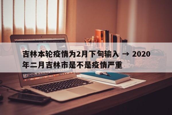 吉林本轮疫情为2月下旬输入 → 2020年二月吉林市是不是疫情严重