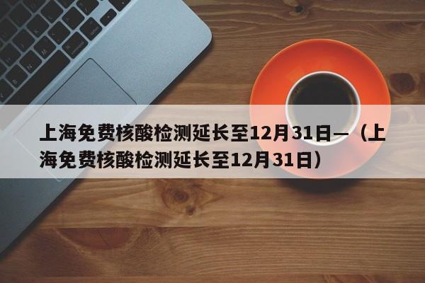 上海免费核酸检测延长至12月31日—（上海免费核酸检测延长至12月31日）