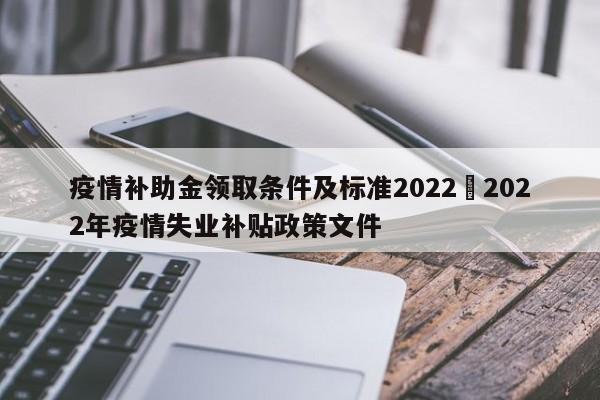 疫情补助金领取条件及标准2022›2022年疫情失业补贴政策文件