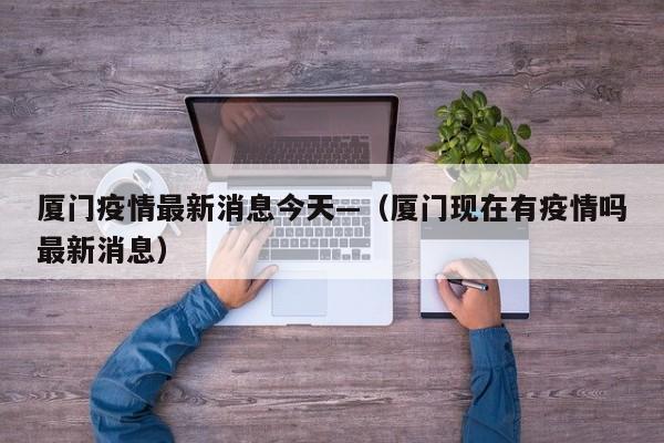 厦门疫情最新消息今天—(厦门现在有疫情吗最新消息)