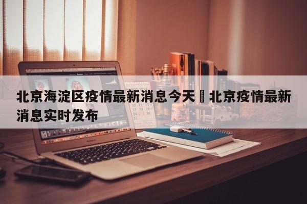 北京海淀区疫情最新消息今天›北京疫情最新消息实时发布