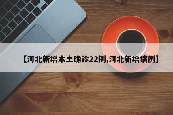 【河北新增本土确诊22例,河北新增病例】