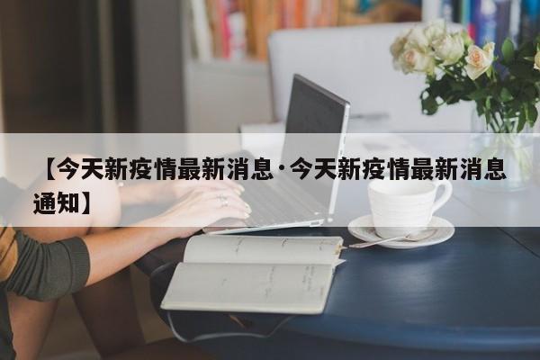 【今天新疫情最新消息·今天新疫情最新消息通知】