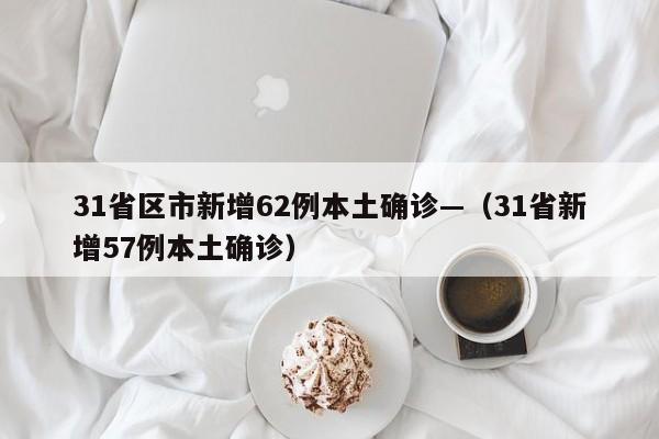31省区市新增62例本土确诊—(31省新增57例本土确诊)