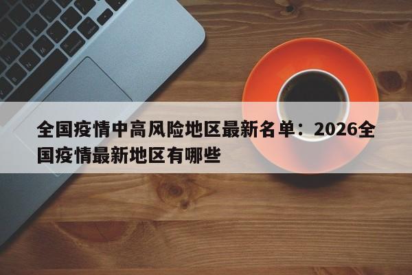 全国疫情中高风险地区最新名单:2026全国疫情最新地区有哪些