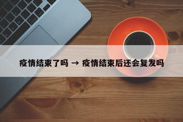 疫情结束了吗 → 疫情结束后还会复发吗