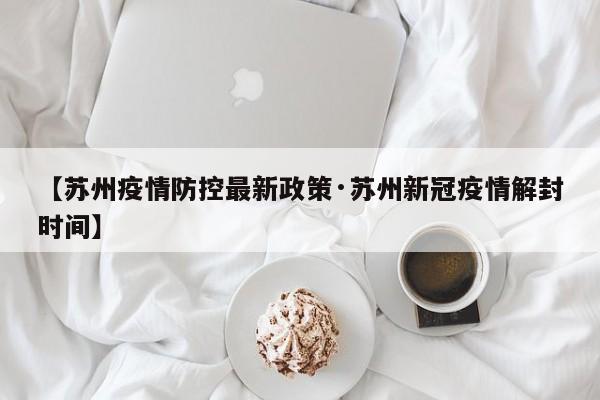 【苏州疫情防控最新政策·苏州新冠疫情解封时间】