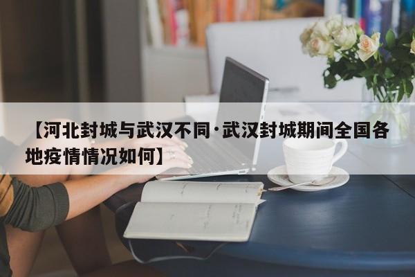 【河北封城与武汉不同·武汉封城期间全国各地疫情情况如何】